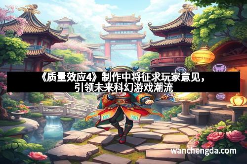 《质量效应4》制作中将征求玩家意见，引领未来科幻游戏潮流