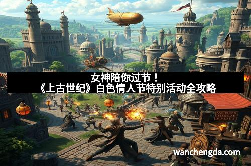 女神陪你过节！《上古世纪》白色情人节特别活动全攻略